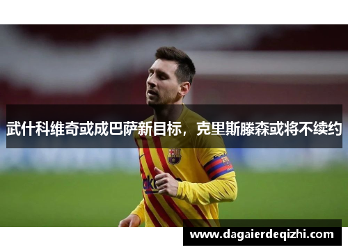 武什科维奇或成巴萨新目标，克里斯滕森或将不续约